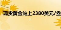 现货黄金站上2380美元/盎司日内涨0.64%
