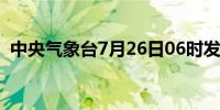 中央气象台7月26日06时发布台风橙色预警