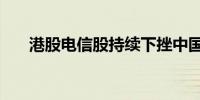 港股电信股持续下挫中国联通跌超7%