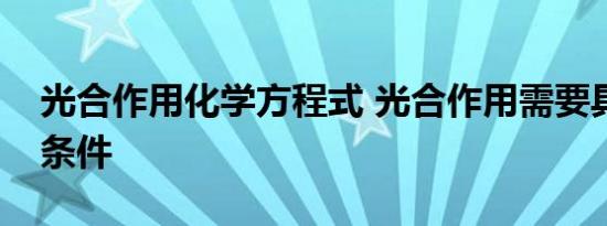 光合作用化学方程式 光合作用需要具备什么条件
