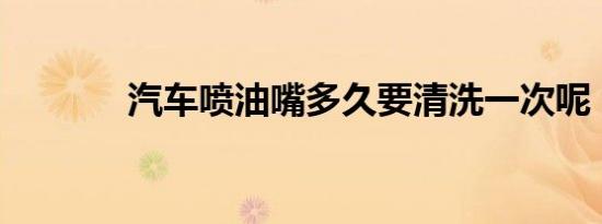 汽车喷油嘴多久要清洗一次呢