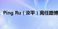 Ping Ru（汝平）离任路博迈基金副总经理