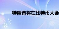 特朗普将在比特币大会上发表演讲