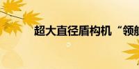 超大直径盾构机“领航号”下线