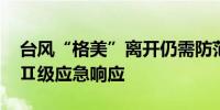 台风“格美”离开仍需防范 福建维持防暴雨Ⅱ级应急响应