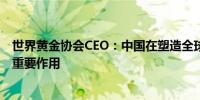 世界黄金协会CEO：中国在塑造全球黄金行业格局中发挥了重要作用
