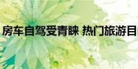 房车自驾受青睐 热门旅游目的地“一车难求”
