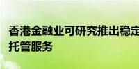 香港金融业可研究推出稳定币交易柜台和机构托管服务