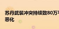 苏丹武装冲突持续致80万平民受困 人道危机恶化