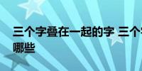 三个字叠在一起的字 三个字叠在一起的字有哪些