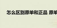怎么区别原单和正品 原单和正品的区别