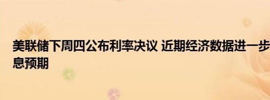 美联储下周四公布利率决议 近期经济数据进一步支撑9月降息预期