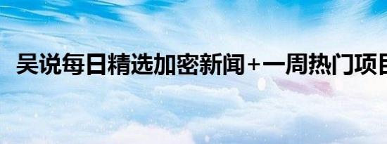 吴说每日精选加密新闻+一周热门项目动态