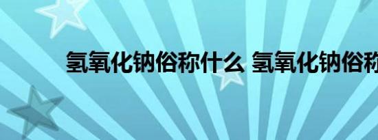 氢氧化钠俗称什么 氢氧化钠俗称