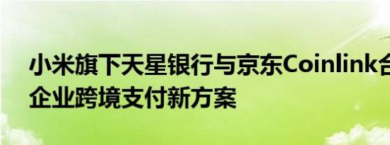 小米旗下天星银行与京东Coinlink合作探索企业跨境支付新方案