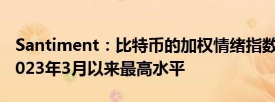 Santiment：比特币的加权情绪指数已升至2023年3月以来最高水平