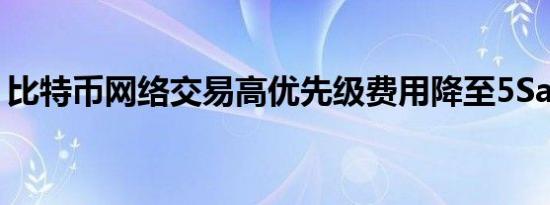 比特币网络交易高优先级费用降至5Sat/字节