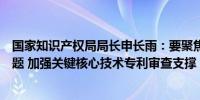 国家知识产权局局长申长雨：要聚焦破解“卡脖子”技术难题 加强关键核心技术专利审查支撑