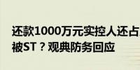 还款1000万元实控人还占用1.49亿元！公司被ST？观典防务回应