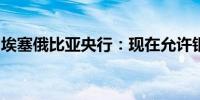 埃塞俄比亚央行：现在允许银行自由交易外汇