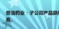 普洛药业：子公司产品获得美国FDA上市批准