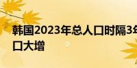 韩国2023年总人口时隔3年增加 归因外籍人口大增