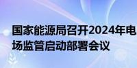 国家能源局召开2024年电力领域综合监管现场监管启动部署会议