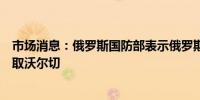 市场消息：俄罗斯国防部表示俄罗斯军队在顿涅茨克地区夺取沃尔切