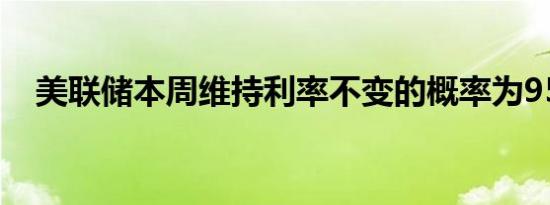 美联储本周维持利率不变的概率为95.9%