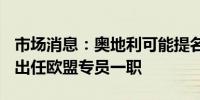 市场消息：奥地利可能提名FinMin Brunner出任欧盟专员一职