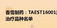香雪制药：TAEST16001注射液纳入突破性治疗品种名单