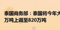 泰国商务部：泰国将今年大米出口目标从750万吨上调至820万吨