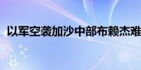 以军空袭加沙中部布赖杰难民营 致9人死亡