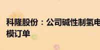 科隆股份：公司碱性制氢电极产品已产生小规模订单