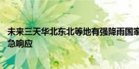 未来三天华北东北等地有强降雨国家防总维持10省份防汛应急响应