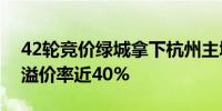 42轮竞价绿城拿下杭州主城首宗不限价宅地溢价率近40%