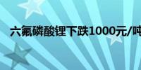 六氟磷酸锂下跌1000元/吨报57500元/吨