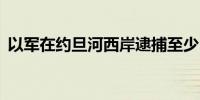 以军在约旦河西岸逮捕至少15名巴勒斯坦人