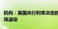 机构：英国央行利率决定的不确定性将加剧市场波动
