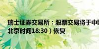 瑞士证券交易所：股票交易将于中欧夏令时间上午11:30（北京时间18:30）恢复