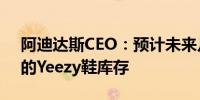 阿迪达斯CEO：预计未来几个月内售出剩余的Yeezy鞋库存