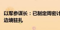 以军参谋长：已制定周密计划应对黎真主党在边境驻扎