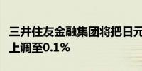 三井住友金融集团将把日元存款利率从0.02%上调至0.1%