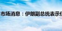 市场消息：伊朗副总统表示伊朗无意升级冲突