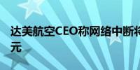 达美航空CEO称网络中断将使公司损失5亿美元