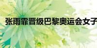 张雨霏晋级巴黎奥运会女子200米蝶泳决赛