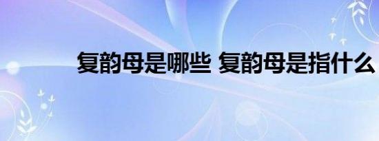 复韵母是哪些 复韵母是指什么