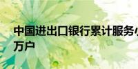 中国进出口银行累计服务小微企业客户超42万户