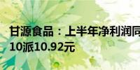 甘源食品：上半年净利润同比增长39.26% 拟10派10.92元