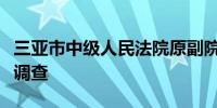 三亚市中级人民法院原副院长黎少云接受审查调查